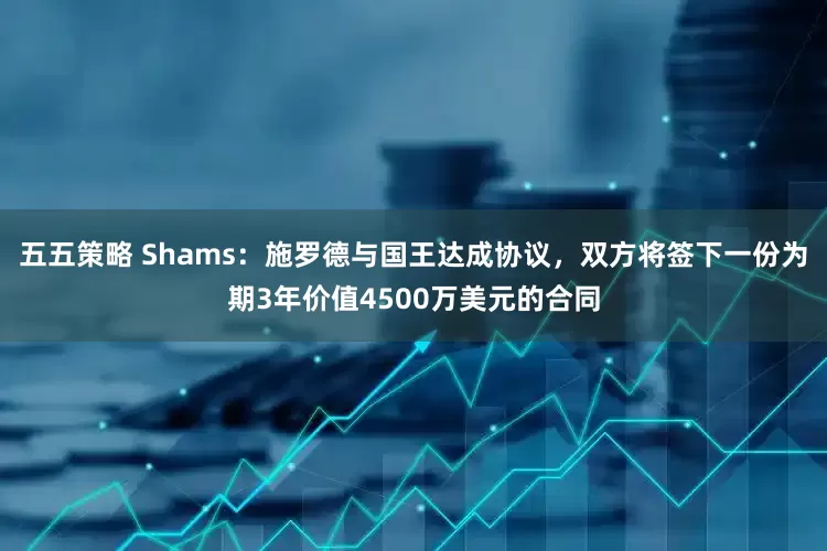五五策略 Shams:施罗德与国王达成协议,双方将签下一份为期3年价值4500万美元的合同