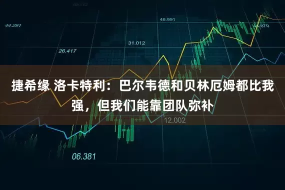 捷希缘 洛卡特利：巴尔韦德和贝林厄姆都比我强，但我们能靠团队弥补