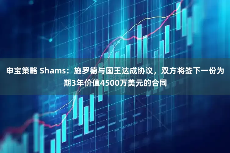 申宝策略 Shams:施罗德与国王达成协议,双方将签下一份为期3年价值4500万美元的合同