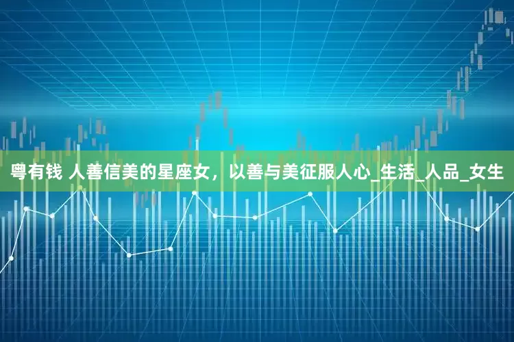 粤有钱 人善信美的星座女,以善与美征服人心_生活_人品_女生