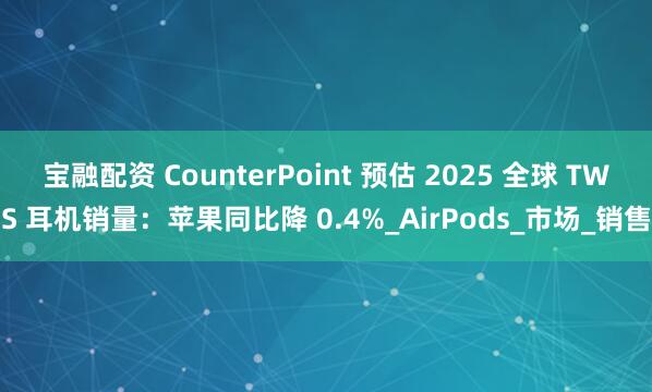 宝融配资 CounterPoint 预估 2025 全球 TWS 耳机销量:苹果同比降 0.4%_AirPods_市场_销售