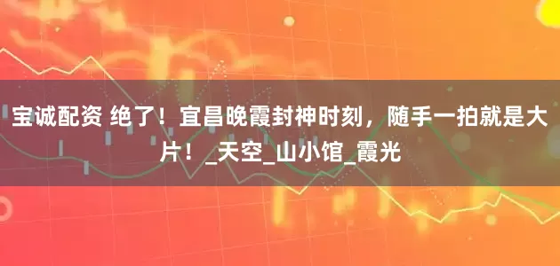 宝诚配资 绝了！宜昌晚霞封神时刻，随手一拍就是大片！_天空_山小馆_霞光