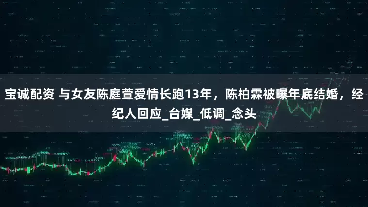 宝诚配资 与女友陈庭萱爱情长跑13年，陈柏霖被曝年底结婚，经纪人回应_台媒_低调_念头