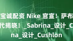 宝诚配资 Nike 官宣！萨布丽娜 3 代揭晓！_Sabrina_设计_Cushlon