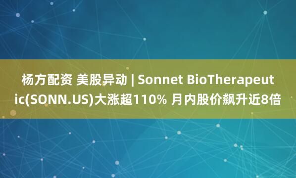 杨方配资 美股异动 | Sonnet BioTherapeutic(SONN.US)大涨超110% 月内股价飙升近8倍