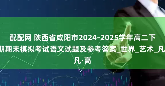 配配网 陕西省咸阳市2024-2025学年高二下学期期末模拟考试语文试题及参考答案_世界_艺术_凡·高