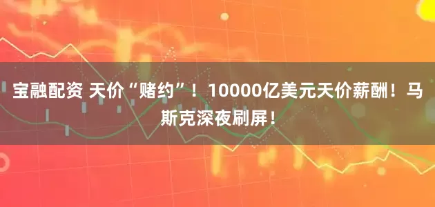 宝融配资 天价“赌约”!10000亿美元天价薪酬!马斯克深夜刷屏!