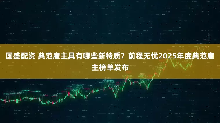 国盛配资 典范雇主具有哪些新特质？前程无忧2025年度典范雇主榜单发布