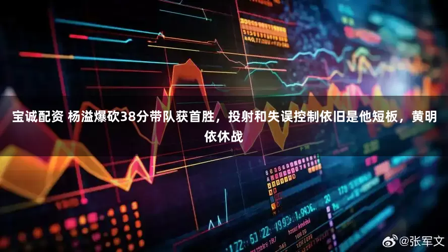 宝诚配资 杨溢爆砍38分带队获首胜，投射和失误控制依旧是他短板，黄明依休战