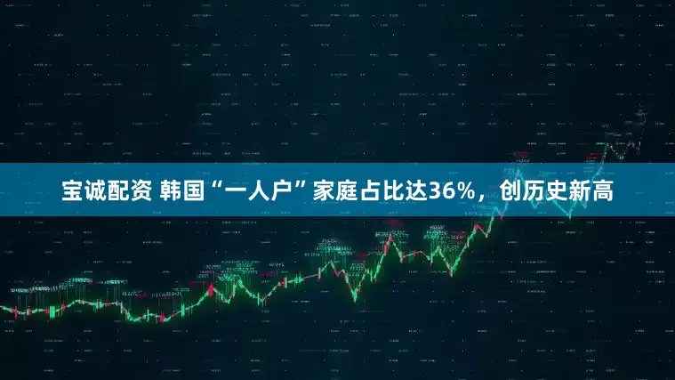 宝诚配资 韩国“一人户”家庭占比达36%，创历史新高