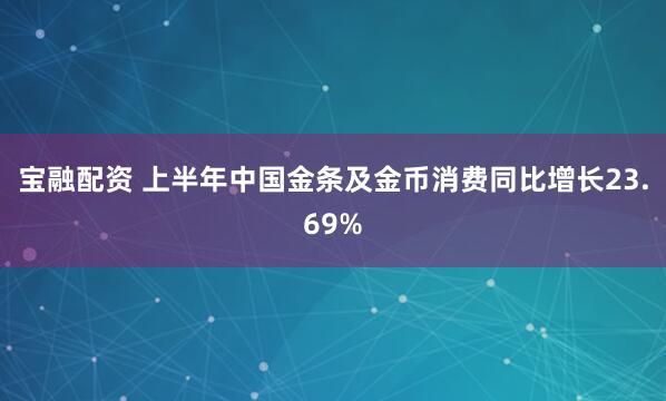 宝融配资 上半年中国金条及金币消费同比增长23.69%