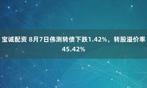 宝诚配资 8月7日伟测转债下跌1.42%，转股溢价率45.42%