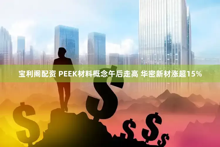 宝利阁配资 PEEK材料概念午后走高 华密新材涨超15%