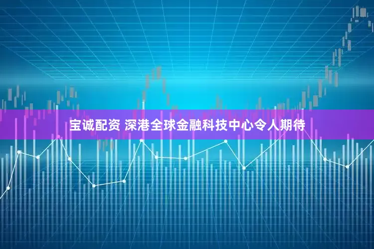宝诚配资 深港全球金融科技中心令人期待