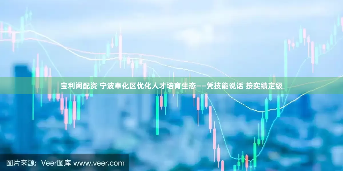 宝利阁配资 宁波奉化区优化人才培育生态——凭技能说话 按实绩定级