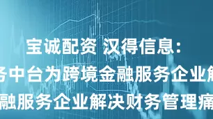 宝诚配资 汉得信息: 通过AI财务中台为跨境金融服务企业解决财务管理痛点