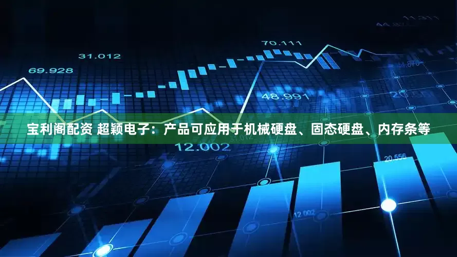 宝利阁配资 超颖电子：产品可应用于机械硬盘、固态硬盘、内存条等